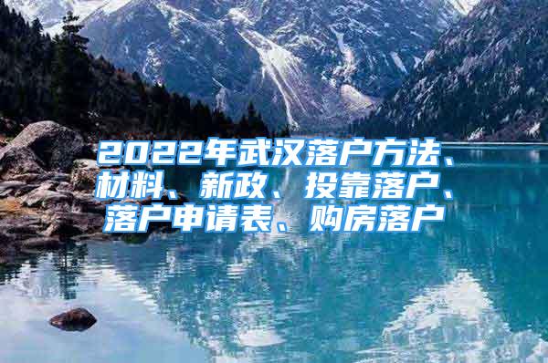 2022年武漢落戶方法、材料、新政、投靠落戶、落戶申請(qǐng)表、購(gòu)房落戶