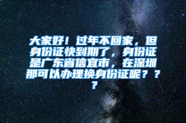 大家好！過年不回家，但身份證快到期了，身份證是廣東省信宜市，在深圳那可以辦理換身份證呢？？？