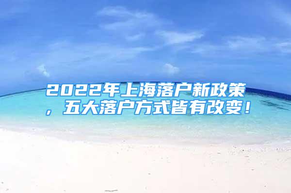 2022年上海落戶新政策，五大落戶方式皆有改變！