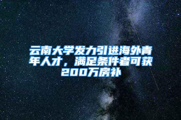 云南大學(xué)發(fā)力引進海外青年人才，滿足條件者可獲200萬房補