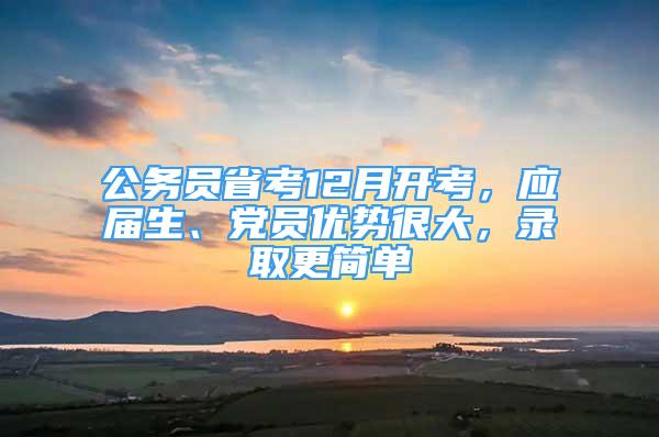 公務(wù)員省考12月開考，應(yīng)屆生、黨員優(yōu)勢(shì)很大，錄取更簡(jiǎn)單