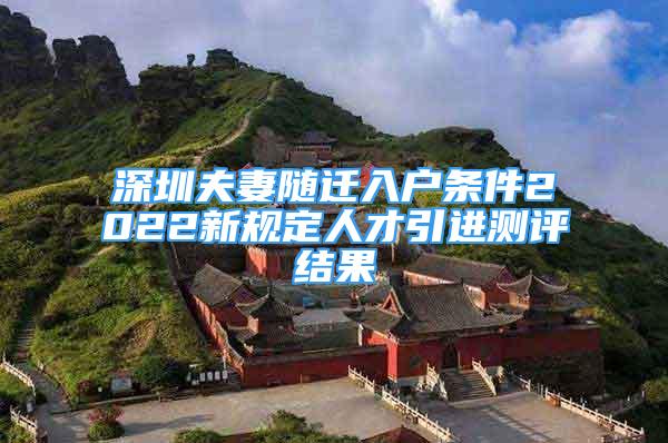 深圳夫妻隨遷入戶條件2022新規(guī)定人才引進(jìn)測(cè)評(píng)結(jié)果