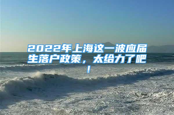 2022年上海這一波應(yīng)屆生落戶政策，太給力了吧！