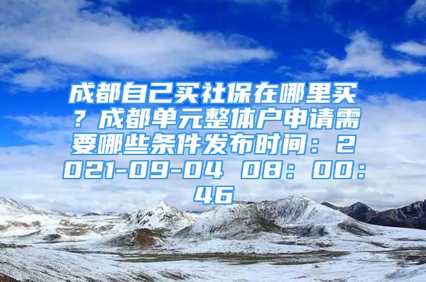 成都自己買社保在哪里買？成都單元整體戶申請需要哪些條件發(fā)布時(shí)間：2021-09-04 08：00：46