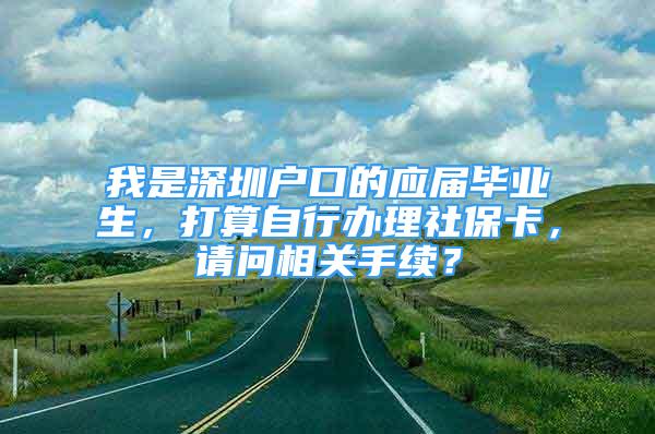 我是深圳戶口的應(yīng)屆畢業(yè)生，打算自行辦理社保卡，請(qǐng)問相關(guān)手續(xù)？