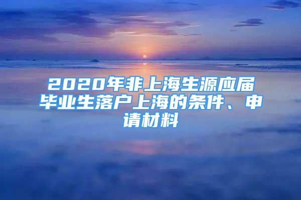 2020年非上海生源應(yīng)屆畢業(yè)生落戶上海的條件、申請材料