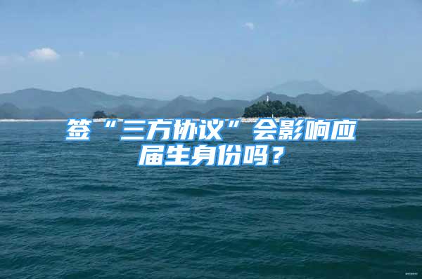 簽“三方協(xié)議”會影響應屆生身份嗎？