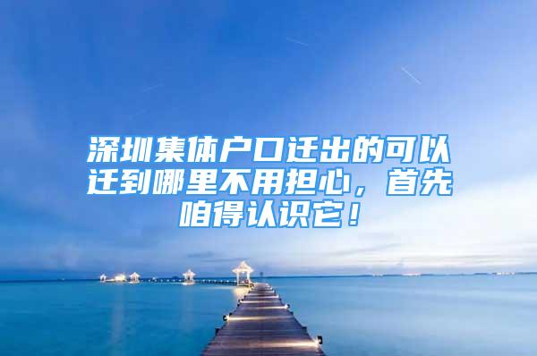 深圳集體戶口遷出的可以遷到哪里不用擔心，首先咱得認識它！