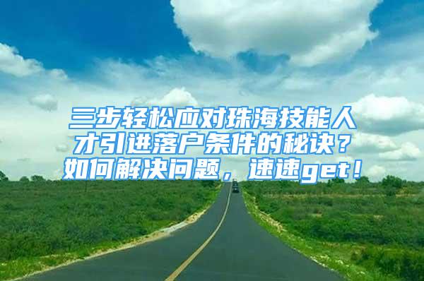 三步輕松應(yīng)對(duì)珠海技能人才引進(jìn)落戶條件的秘訣？如何解決問(wèn)題，速速get！