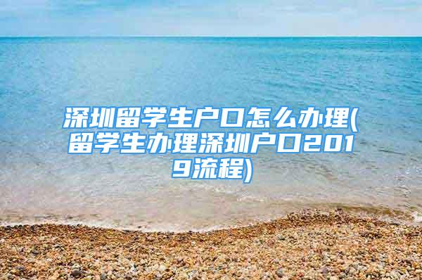 深圳留學(xué)生戶口怎么辦理(留學(xué)生辦理深圳戶口2019流程)