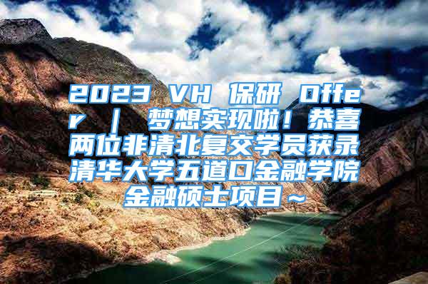 2023 VH 保研 Offer ｜ 夢想實(shí)現(xiàn)啦！恭喜兩位非清北復(fù)交學(xué)員獲錄清華大學(xué)五道口金融學(xué)院金融碩士項(xiàng)目～