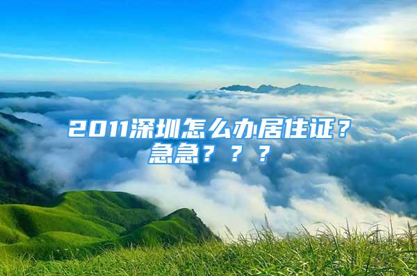 2011深圳怎么辦居住證？急急？？？