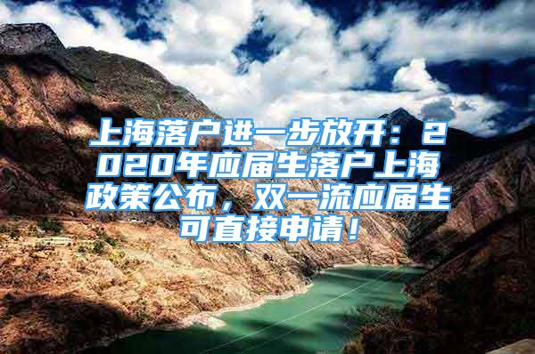 上海落戶進(jìn)一步放開：2020年應(yīng)屆生落戶上海政策公布，雙一流應(yīng)屆生可直接申請(qǐng)！