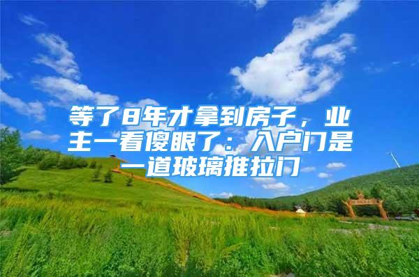 等了8年才拿到房子，業(yè)主一看傻眼了：入戶門是一道玻璃推拉門