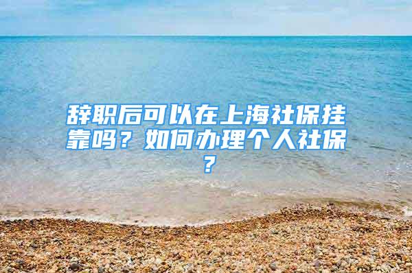 辭職后可以在上海社保掛靠嗎？如何辦理個人社保？