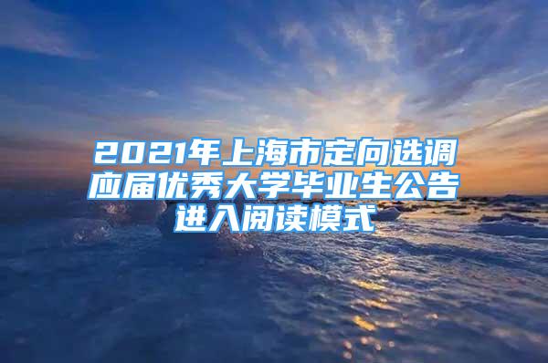 2021年上海市定向選調(diào)應(yīng)屆優(yōu)秀大學(xué)畢業(yè)生公告進(jìn)入閱讀模式