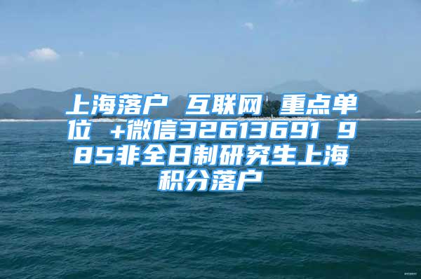 上海落戶 互聯(lián)網(wǎng) 重點單位 +微信32613691 985非全日制研究生上海積分落戶