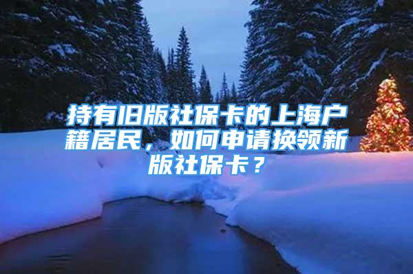 持有舊版社?？ǖ纳虾艏用瘢绾紊暾垞Q領(lǐng)新版社?？ǎ?/></p>
								<p style=