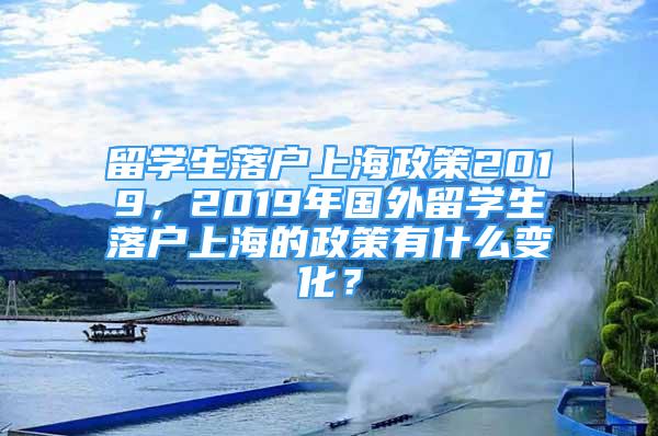 留學生落戶上海政策2019，2019年國外留學生落戶上海的政策有什么變化？