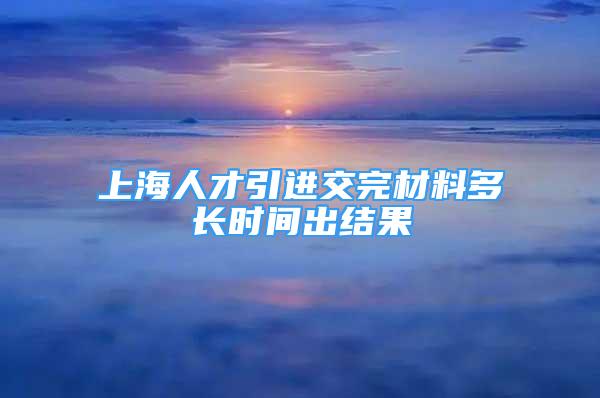 上海人才引進(jìn)交完材料多長(zhǎng)時(shí)間出結(jié)果