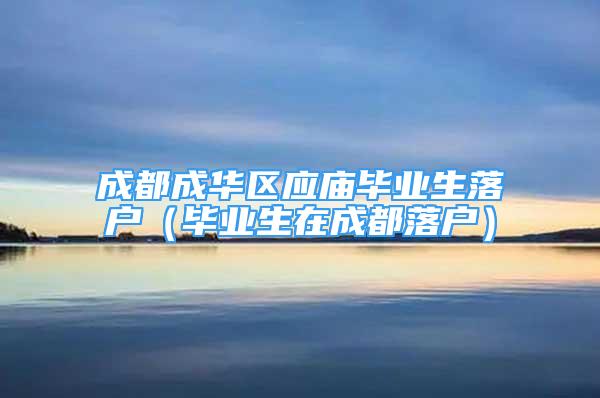 成都成華區(qū)應(yīng)廟畢業(yè)生落戶（畢業(yè)生在成都落戶）