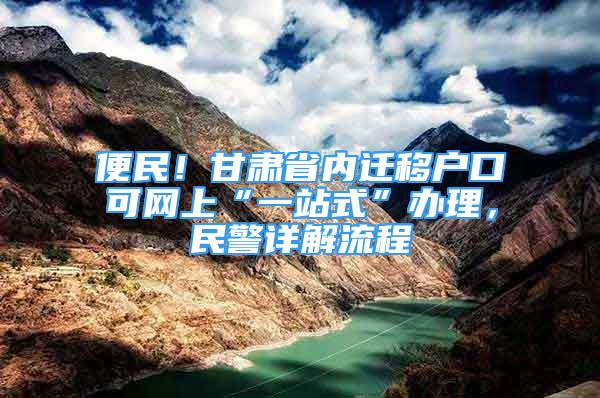 便民！甘肅省內(nèi)遷移戶口可網(wǎng)上“一站式”辦理，民警詳解流程