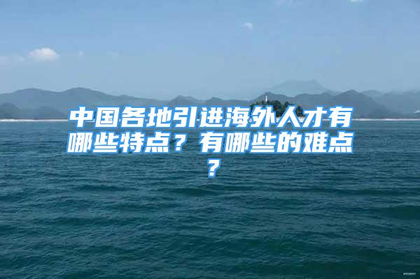 中國各地引進(jìn)海外人才有哪些特點？有哪些的難點？