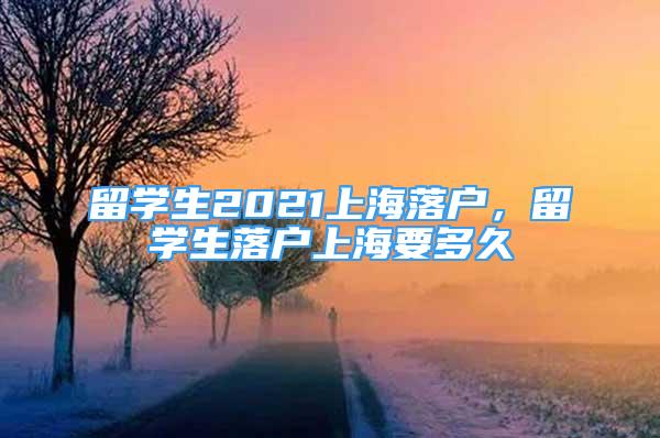 留學(xué)生2021上海落戶(hù)，留學(xué)生落戶(hù)上海要多久