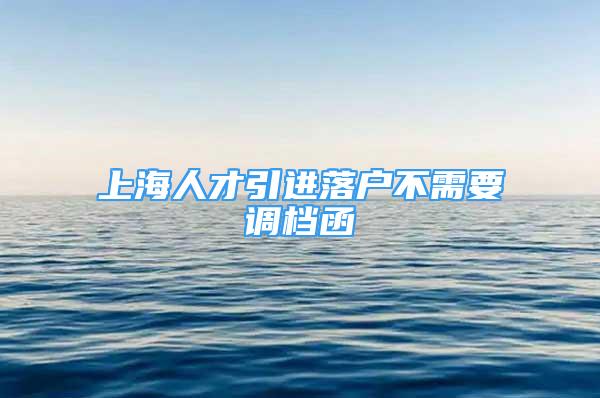 上海人才引進(jìn)落戶不需要調(diào)檔函