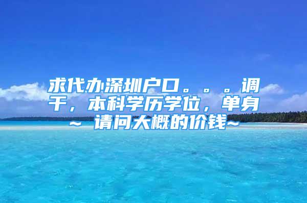 求代辦深圳戶口。。。調(diào)干，本科學(xué)歷學(xué)位，單身~ 請(qǐng)問大概的價(jià)錢~