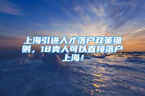 上海引進人才落戶政策細則，18類人可以直接落戶上海！