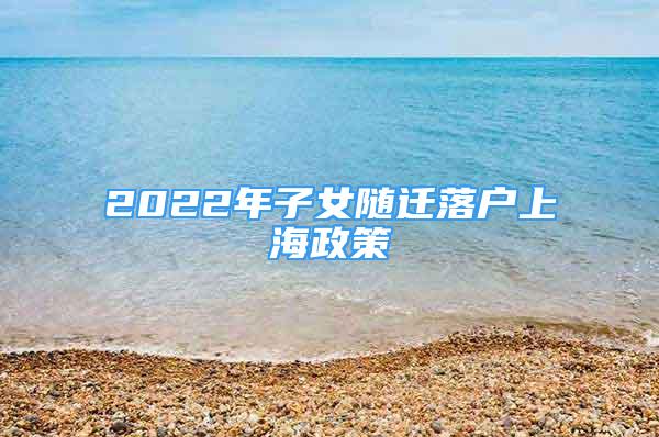 2022年子女隨遷落戶上海政策