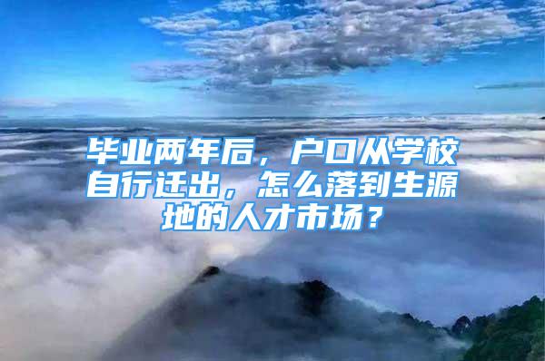 畢業(yè)兩年后，戶口從學(xué)校自行遷出，怎么落到生源地的人才市場？