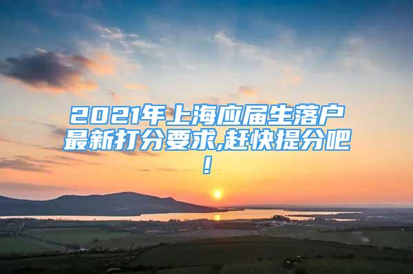 2021年上海應(yīng)屆生落戶最新打分要求,趕快提分吧!