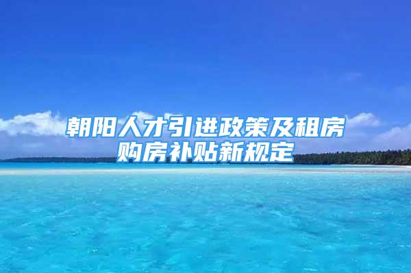 朝陽(yáng)人才引進(jìn)政策及租房購(gòu)房補(bǔ)貼新規(guī)定