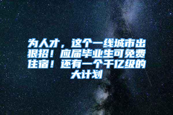 為人才，這個一線城市出狠招！應屆畢業(yè)生可免費住宿！還有一個千億級的大計劃→