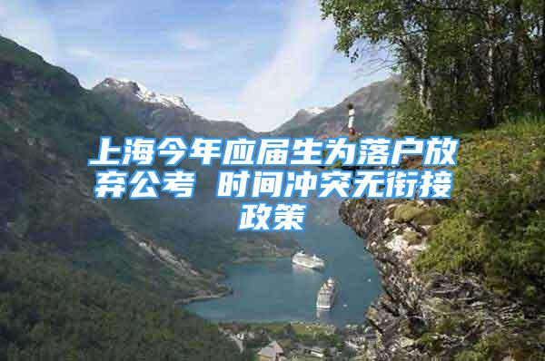 上海今年應(yīng)屆生為落戶放棄公考 時間沖突無銜接政策