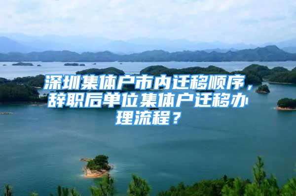 深圳集體戶市內(nèi)遷移順序，辭職后單位集體戶遷移辦理流程？