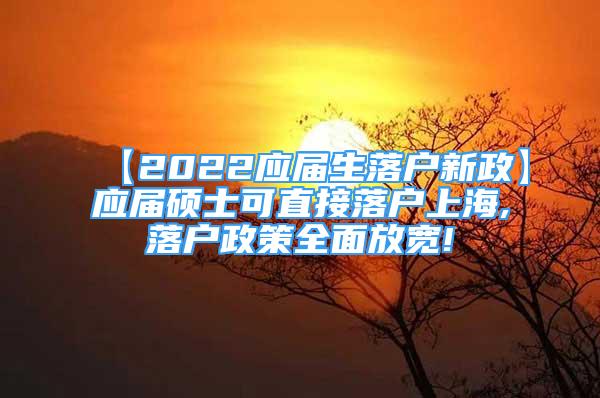 【2022應(yīng)屆生落戶新政】應(yīng)屆碩士可直接落戶上海,落戶政策全面放寬!