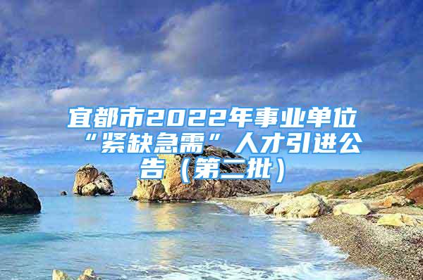 宜都市2022年事業(yè)單位“緊缺急需”人才引進(jìn)公告（第二批）