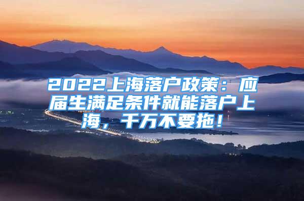 2022上海落戶政策：應(yīng)屆生滿足條件就能落戶上海，千萬不要拖！