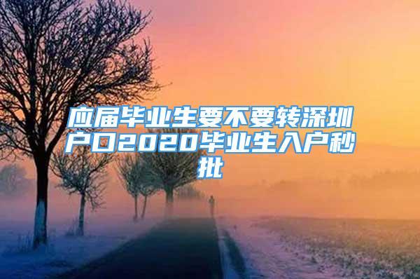 應(yīng)屆畢業(yè)生要不要轉(zhuǎn)深圳戶(hù)口2020畢業(yè)生入戶(hù)秒批