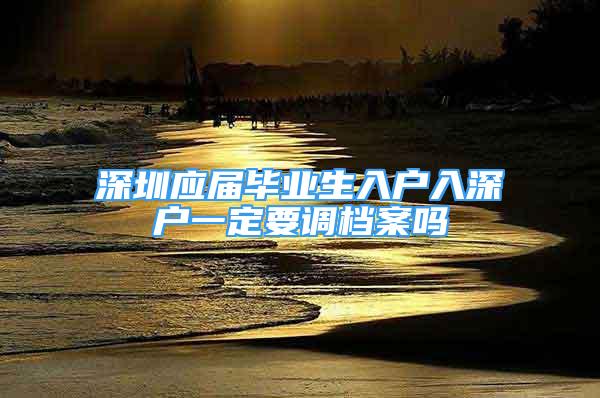 深圳應(yīng)屆畢業(yè)生入戶入深戶一定要調(diào)檔案嗎