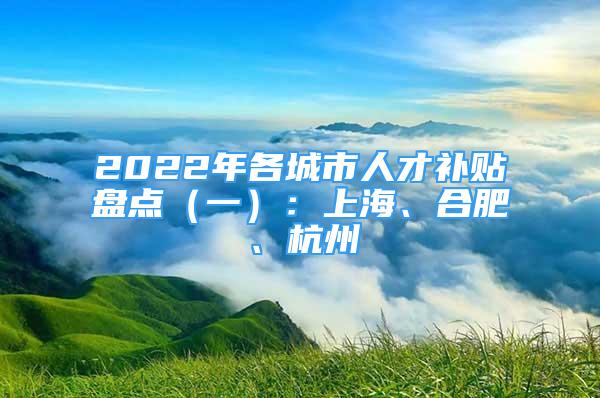 2022年各城市人才補貼盤點（一）：上海、合肥、杭州