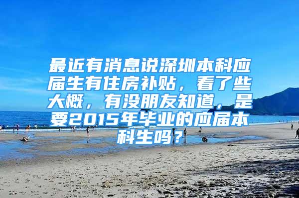 最近有消息說深圳本科應(yīng)屆生有住房補(bǔ)貼，看了些大概，有沒朋友知道，是要2015年畢業(yè)的應(yīng)屆本科生嗎？