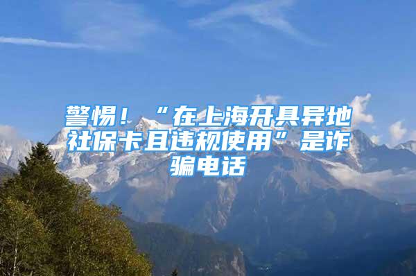 警惕！“在上海開具異地社?？ㄇ疫`規(guī)使用”是詐騙電話