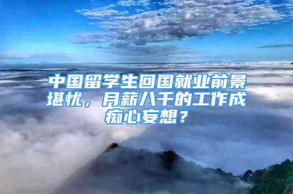 中國留學(xué)生回國就業(yè)前景堪憂，月薪八千的工作成癡心妄想？