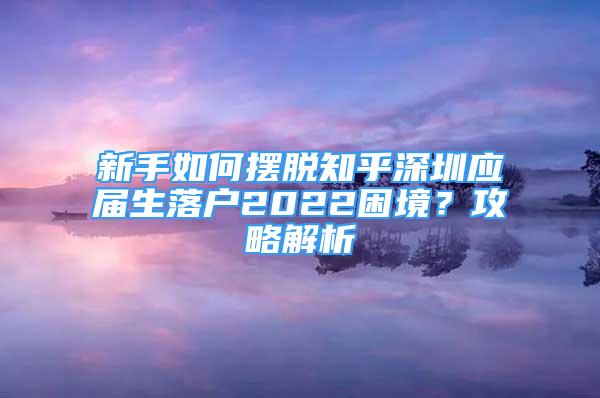 新手如何擺脫知乎深圳應(yīng)屆生落戶(hù)2022困境？攻略解析