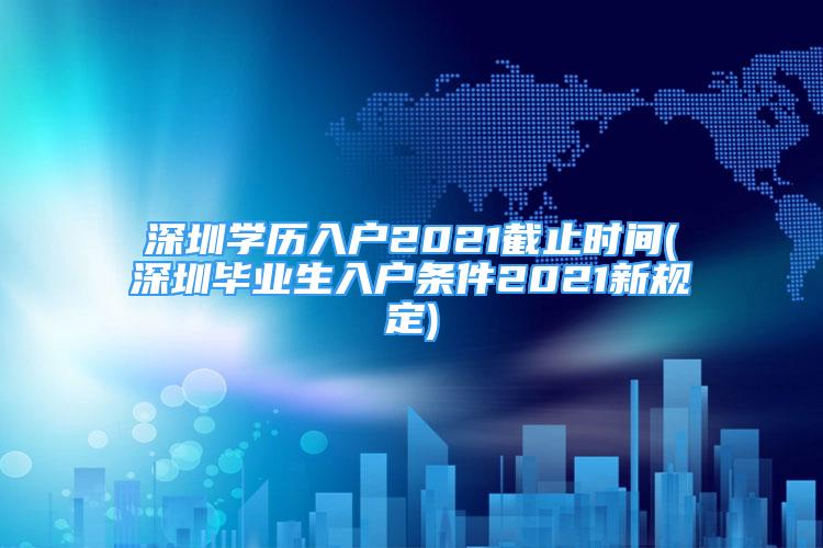 深圳學(xué)歷入戶2021截止時間(深圳畢業(yè)生入戶條件2021新規(guī)定)