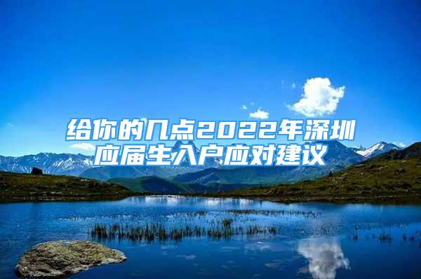 給你的幾點(diǎn)2022年深圳應(yīng)屆生入戶應(yīng)對建議